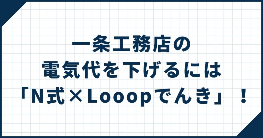 一条工務店の電気代を下げるには「N式×Looopでんき」！